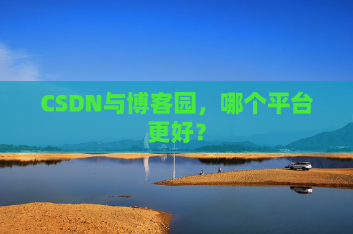 CSDN与博客园，哪个平台更好？