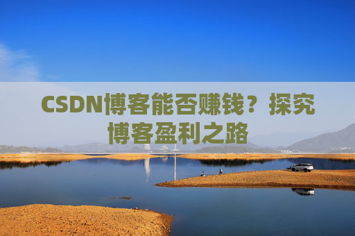 CSDN博客能否赚钱？探究博客盈利之路