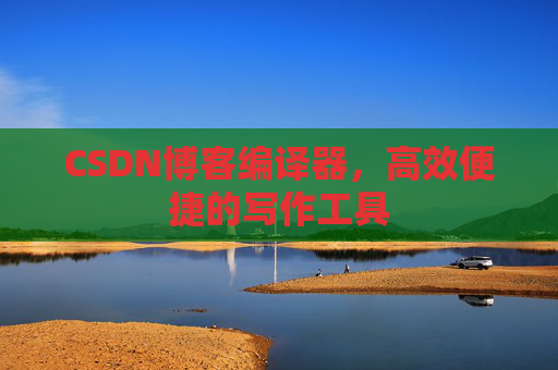 CSDN博客编译器，高效便捷的写作工具