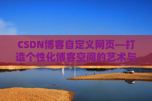 CSDN博客自定义网页—打造个性化博客空间的艺术与技巧