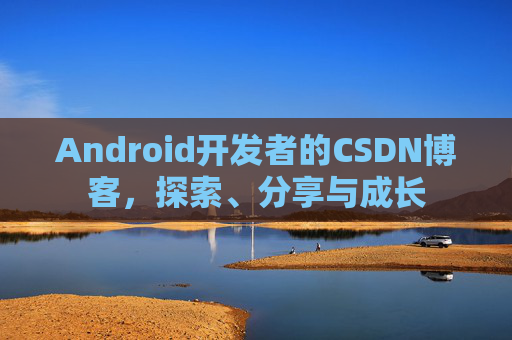 Android开发者的CSDN博客，探索、分享与成长